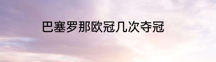 巴塞罗那欧冠几次夺冠