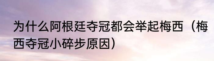 为什么阿根廷夺冠都会举起梅西（梅西夺冠小碎步原因）