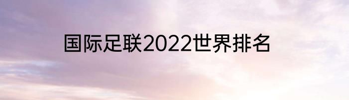 国际足联2022世界排名