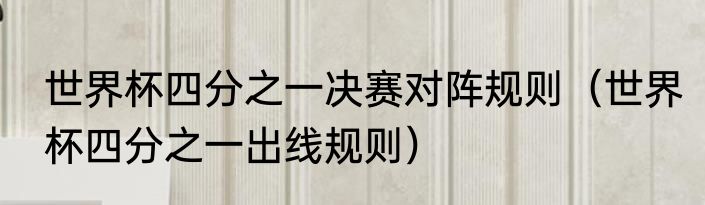 世界杯四分之一决赛对阵规则（世界杯四分之一出线规则）