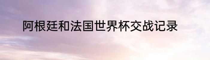 阿根廷和法国世界杯交战记录
