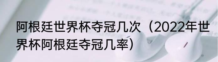 阿根廷世界杯夺冠几次（2022年世界杯阿根廷夺冠几率）