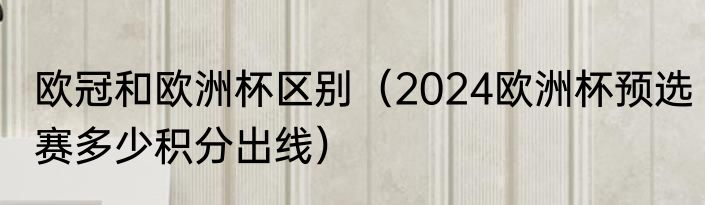 欧冠和欧洲杯区别（2024欧洲杯预选赛多少积分出线）