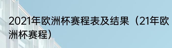 2021年欧洲杯赛程表及结果（21年欧洲杯赛程）