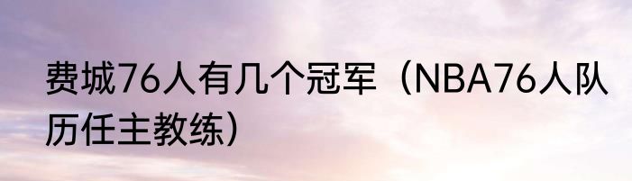 费城76人有几个冠军（NBA76人队历任主教练）