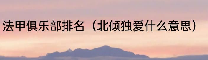 法甲俱乐部排名（北倾独爱什么意思）