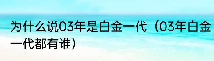 为什么说03年是白金一代（03年白金一代都有谁）