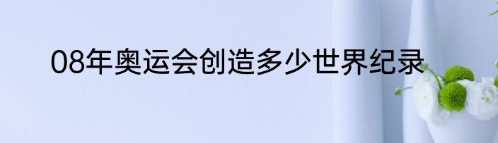 08年奥运会创造多少世界纪录