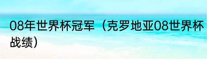 08年世界杯冠军（克罗地亚08世界杯战绩）