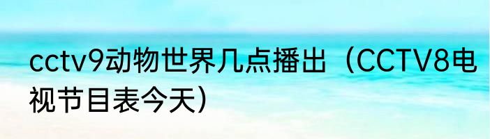 cctv9动物世界几点播出（CCTV8电视节目表今天）