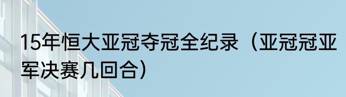 15年恒大亚冠夺冠全纪录（亚冠冠亚军决赛几回合）