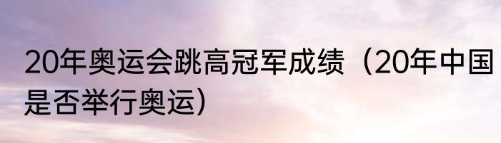 20年奥运会跳高冠军成绩（20年中国是否举行奥运）