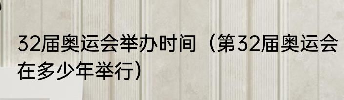 32届奥运会举办时间（第32届奥运会在多少年举行）