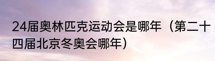 24届奥林匹克运动会是哪年（第二十四届北京冬奥会哪年）