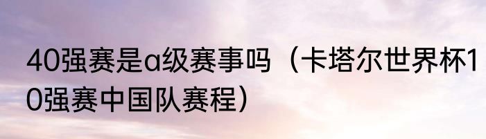 40强赛是a级赛事吗（卡塔尔世界杯10强赛中国队赛程）