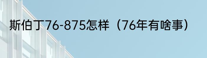 斯伯丁76-875怎样（76年有啥事）