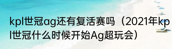 kpl世冠ag还有复活赛吗（2021年kpl世冠什么时候开始Ag超玩会）