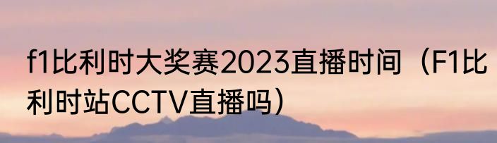 f1比利时大奖赛2023直播时间（F1比利时站CCTV直播吗）