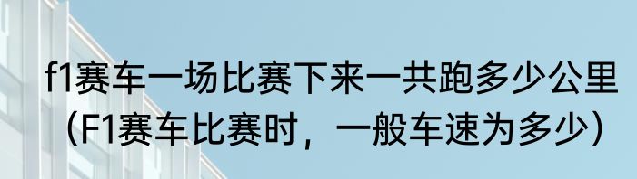 f1赛车一场比赛下来一共跑多少公里（F1赛车比赛时，一般车速为多少）
