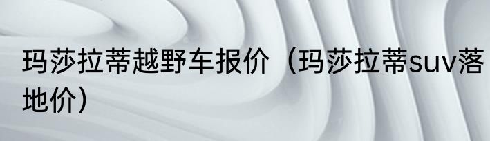 玛莎拉蒂越野车报价（玛莎拉蒂suv落地价）
