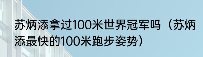 苏炳添拿过100米世界冠军吗（苏炳添最快的100米跑步姿势）