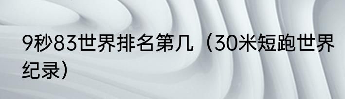 9秒83世界排名第几（30米短跑世界纪录）