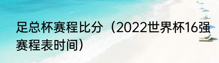 足总杯赛程比分（2022世界杯16强赛程表时间）