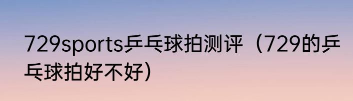 729sports乒乓球拍测评（729的乒乓球拍好不好）