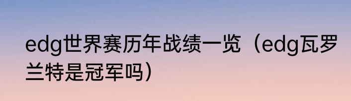 edg世界赛历年战绩一览（edg瓦罗兰特是冠军吗）