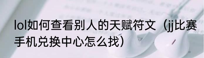 lol如何查看别人的天赋符文（jj比赛手机兑换中心怎么找）