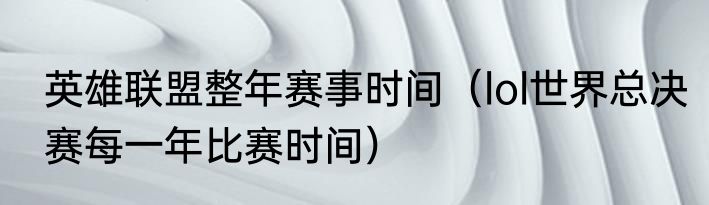 英雄联盟整年赛事时间（lol世界总决赛每一年比赛时间）