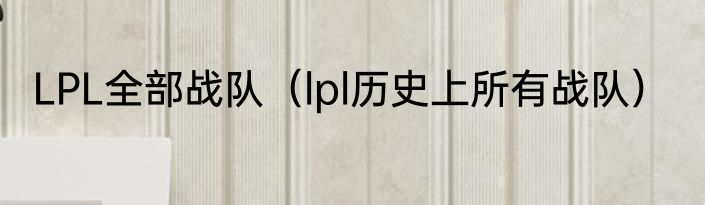 LPL全部战队（lpl历史上所有战队）