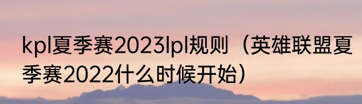 kpl夏季赛2023lpl规则（英雄联盟夏季赛2022什么时候开始）