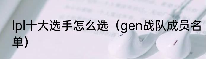 lpl十大选手怎么选（gen战队成员名单）