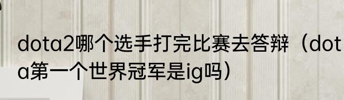 dota2哪个选手打完比赛去答辩（dota第一个世界冠军是ig吗）