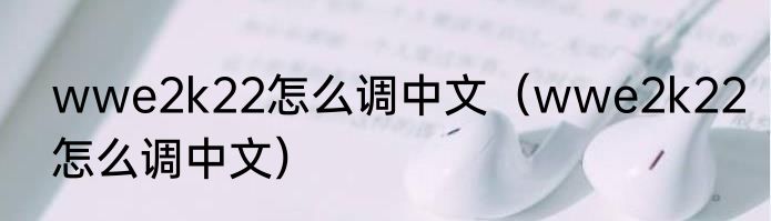 wwe2k22怎么调中文（wwe2k22怎么调中文）