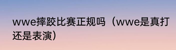 wwe摔跤比赛正规吗（wwe是真打还是表演）