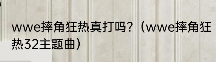 wwe摔角狂热真打吗?（wwe摔角狂热32主题曲）