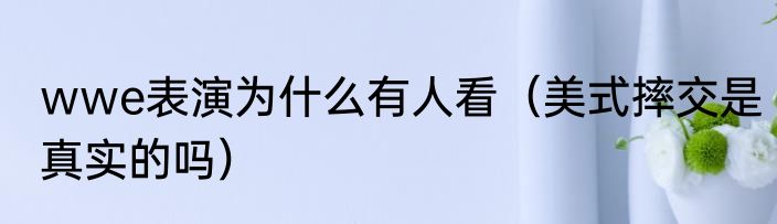 wwe表演为什么有人看(美式摔交是真实的吗)