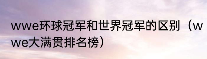 wwe环球冠军和世界冠军的区别（wwe大满贯排名榜）