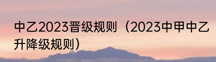 中乙2023晋级规则(2023中甲中乙升降级规则)