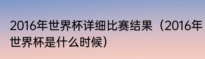 2016年世界杯详细比赛结果（2016年世界杯是什么时候）