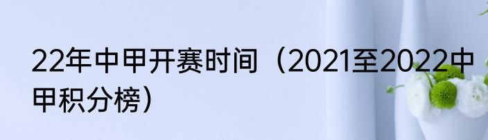 22年中甲开赛时间（2021至2022中甲积分榜）