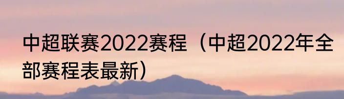 中超联赛2022赛程（中超2022年全部赛程表最新）