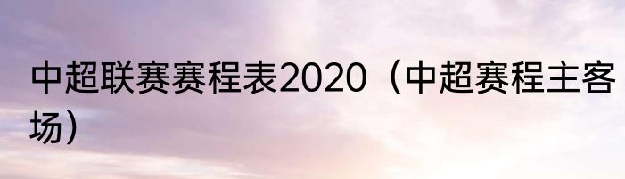中超联赛赛程表2020(中超赛程主客场)
