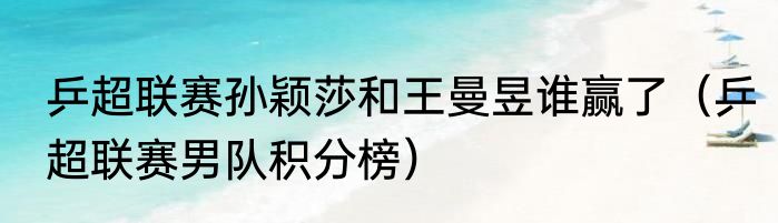乒超联赛孙颖莎和王曼昱谁赢了（乒超联赛男队积分榜）