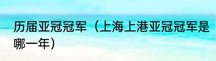 历届亚冠冠军（上海上港亚冠冠军是哪一年）