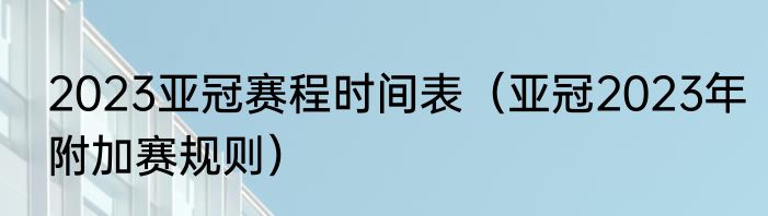 2023亚冠赛程时间表（亚冠2023年附加赛规则）