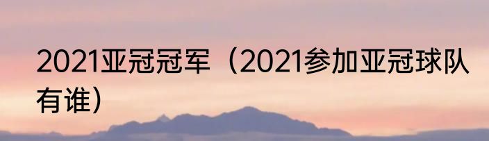 2021亚冠冠军(2021参加亚冠球队有谁)