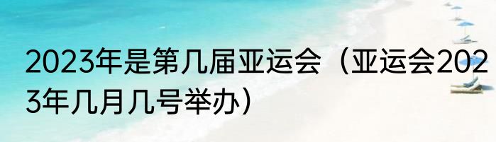 2023年是第几届亚运会（亚运会2023年几月几号举办）